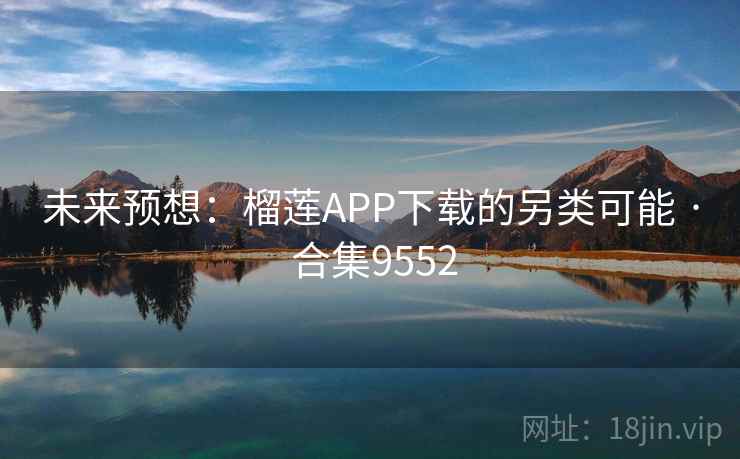 未来预想：榴莲APP下载的另类可能 · 合集9552