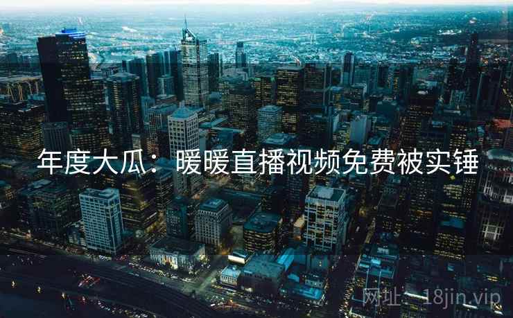 年度大瓜：暖暖直播视频免费被实锤