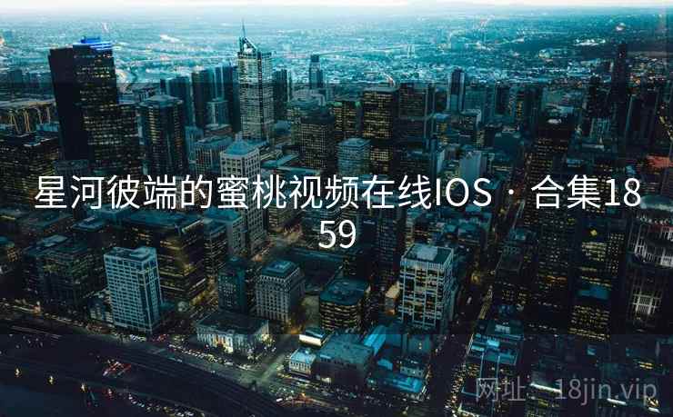 星河彼端的蜜桃视频在线IOS · 合集1859 星河彼端的蜜桃视频在线IOS · 合集1859