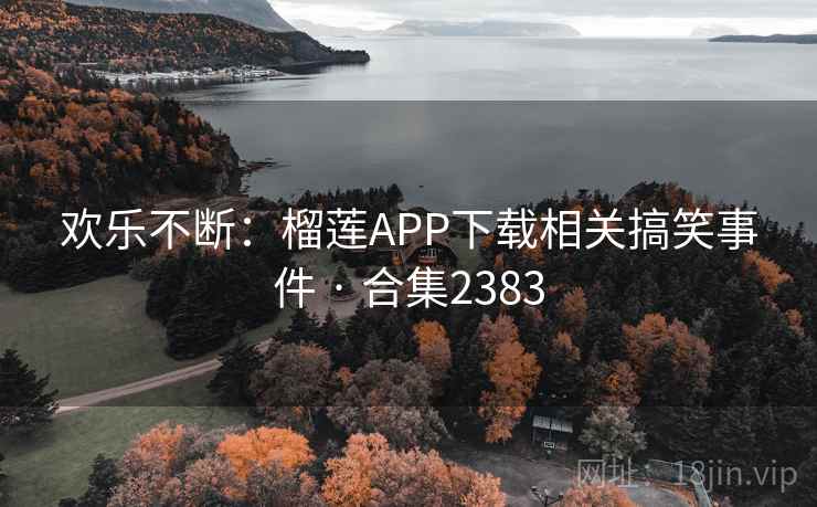 欢乐不断：榴莲APP下载相关搞笑事件 · 合集2383