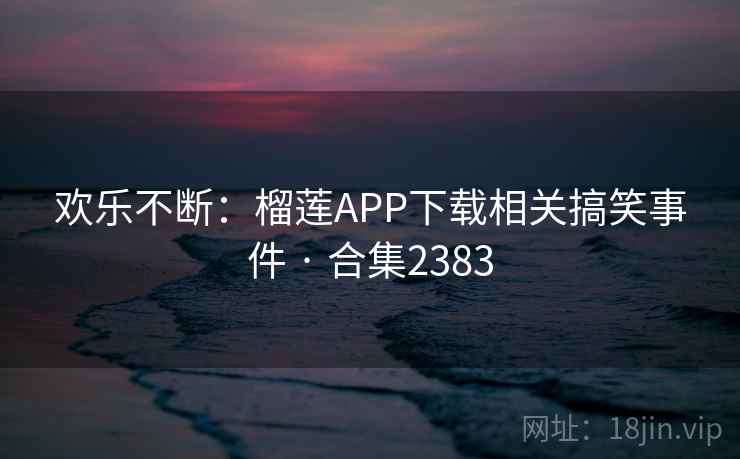 欢乐不断:榴莲APP下载相关搞笑事件 · 合集2383 欢乐不断:榴莲APP下载相关搞笑事件 · 合集2383