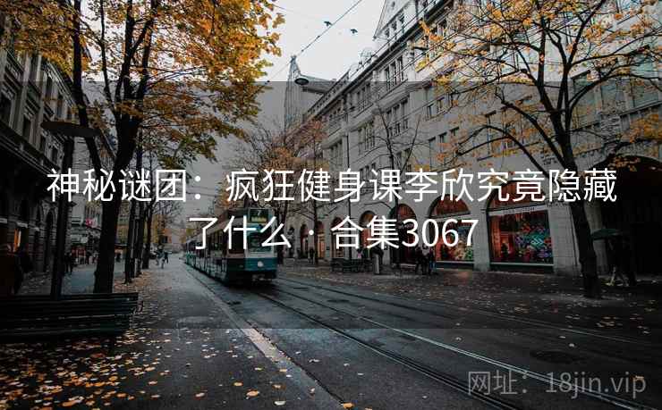 神秘谜团:疯狂健身课李欣究竟隐藏了什么 · 合集3067 神秘谜团:疯狂健身课李欣究竟隐藏了什么 · 合集3067