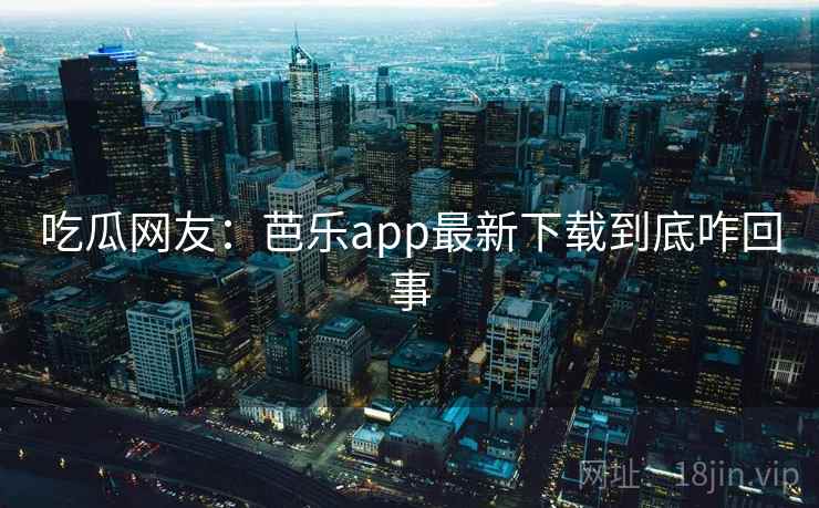 吃瓜网友：芭乐app最新下载到底咋回事
