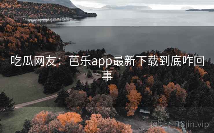 吃瓜网友:芭乐app最新下载到底咋回事 吃瓜网友:芭乐app最新下载到底咋回事