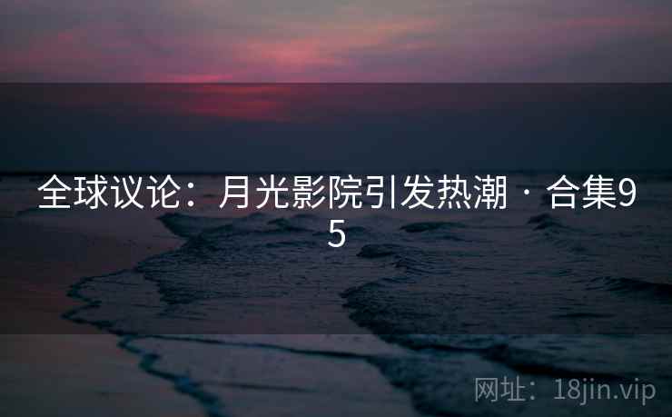 全球议论:月光影院引发热潮 · 合集95 全球议论:月光影院引发热潮 · 合集95