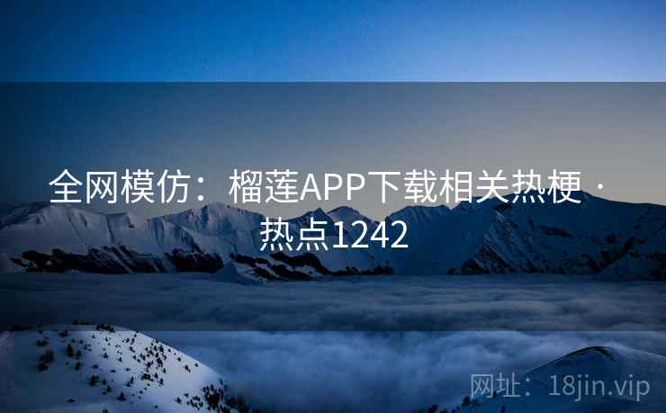 全网模仿:榴莲APP下载相关热梗 · 热点1242 全网模仿:榴莲APP下载相关热梗 · 热点1242