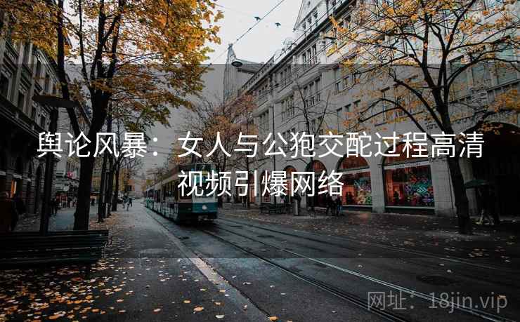 舆论风暴：女人与公狍交酡过程高清视频引爆网络