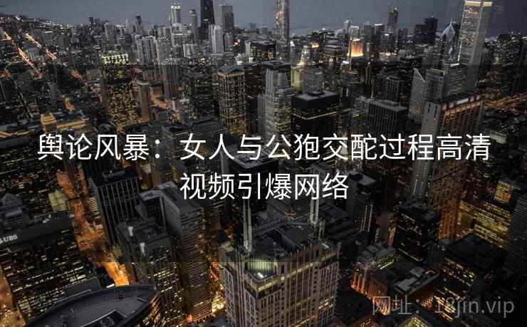 舆论风暴：女人与公狍交酡过程高清视频引爆网络