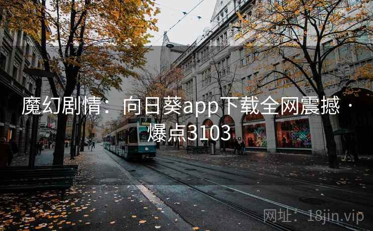 魔幻剧情：向日葵app下载全网震撼 · 爆点3103