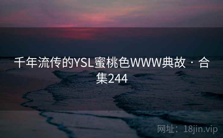 千年流传的YSL蜜桃色WWW典故 · 合集244 千年流传的YSL蜜桃色WWW典故 · 合集244