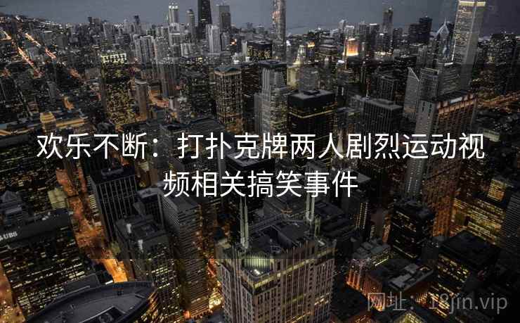 欢乐不断：打扑克牌两人剧烈运动视频相关搞笑事件
