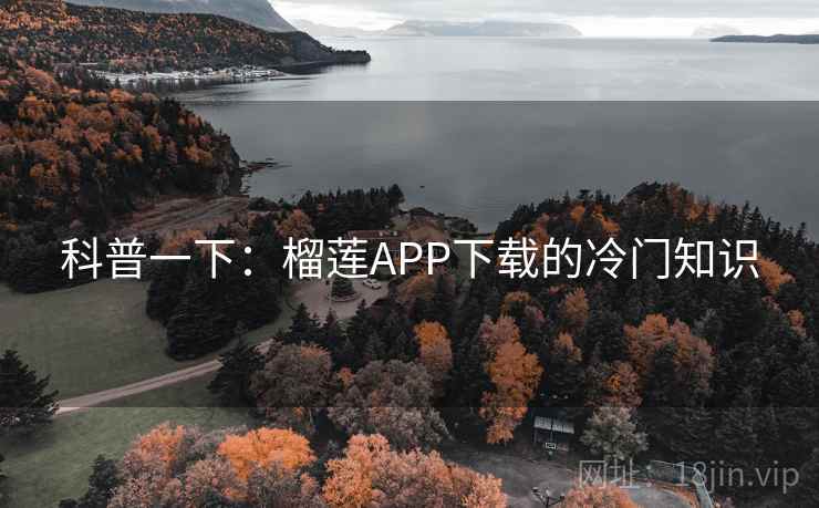 科普一下：榴莲APP下载的冷门知识