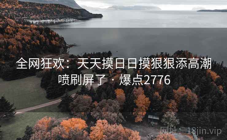 全网狂欢：天天摸日日摸狠狠添高潮喷刷屏了 · 爆点2776