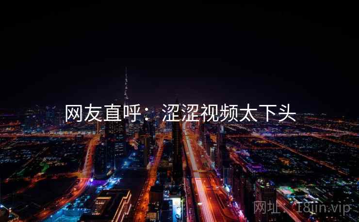 网友直呼:涩涩视频太下头