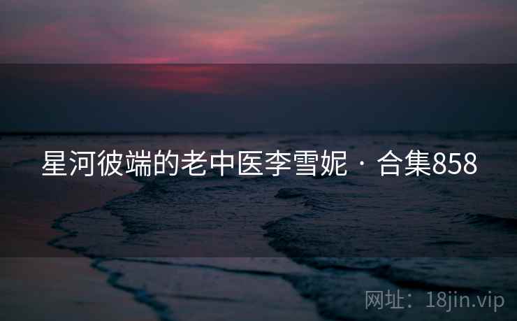 星河彼端的老中医李雪妮 · 合集858 星河彼端的老中医李雪妮 · 合集858