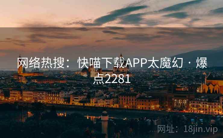 网络热搜:快喵下载APP太魔幻 · 爆点2281 网络热搜:快喵下载APP太魔幻 · 爆点2281