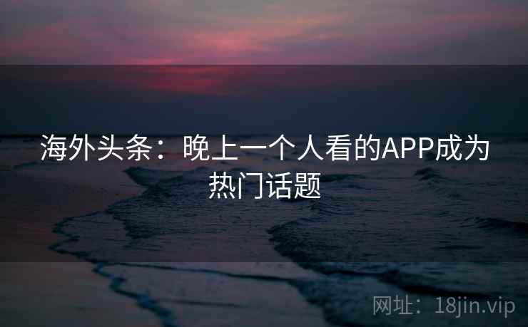 海外头条：晚上一个人看的APP成为热门话题