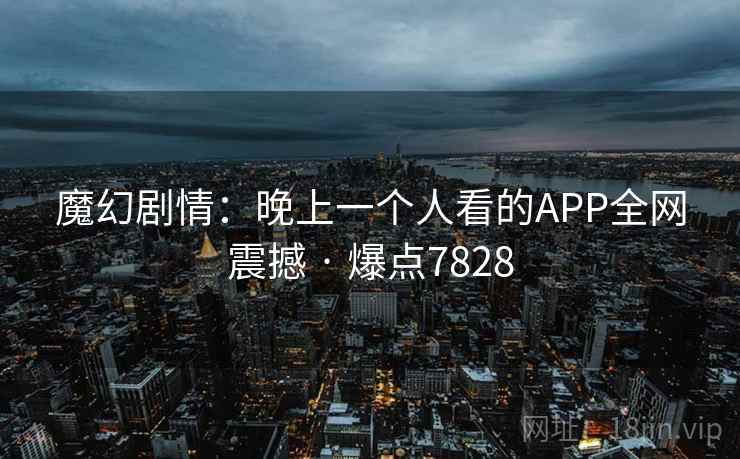 魔幻剧情：晚上一个人看的APP全网震撼 · 爆点7828