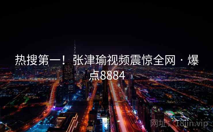 热搜第一！张津瑜视频震惊全网 · 爆点8884
