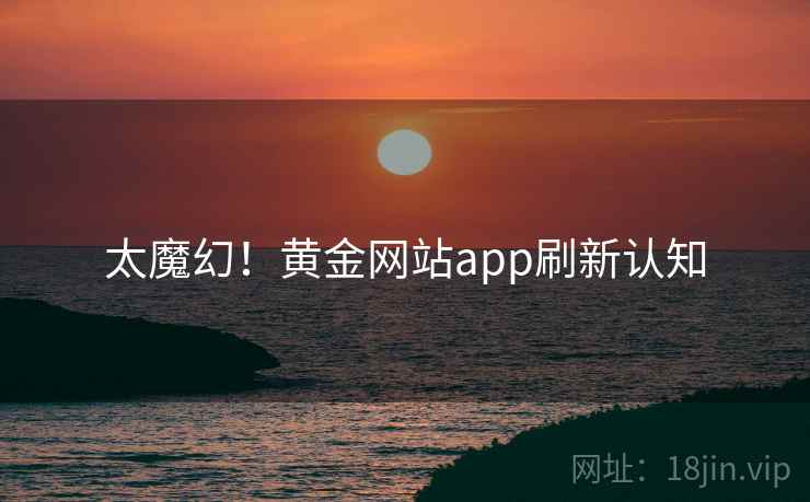 太魔幻!黄金网站app刷新认知 太魔幻!黄金网站app刷新认知
