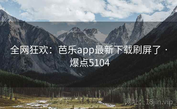 全网狂欢:芭乐app最新下载刷屏了 · 爆点5104 全网狂欢:芭乐app最新下载刷屏了 · 爆点5104