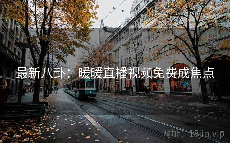最新八卦:暖暖直播视频免费成焦点 最新八卦:暖暖直播视频免费成焦点