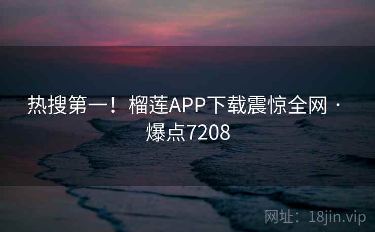 热搜第一！榴莲APP下载震惊全网 · 爆点7208