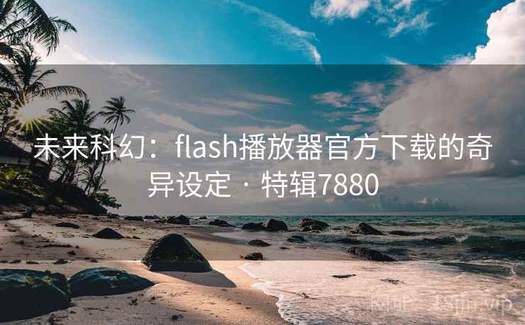 未来科幻:flash播放器官方下载的奇异设定 · 特辑7880 未来科幻:flash播放器官方下载的奇异设定 · 特辑7880