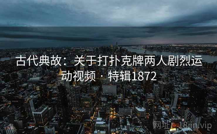 古代典故：关于打扑克牌两人剧烈运动视频 · 特辑1872