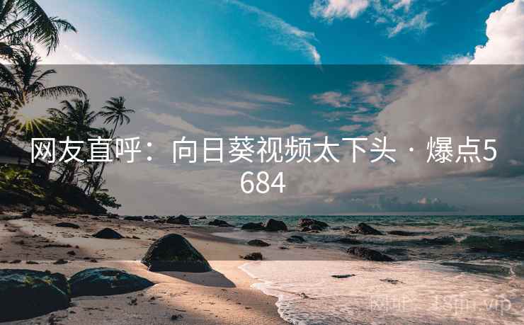 网友直呼:向日葵视频太下头 · 爆点5684