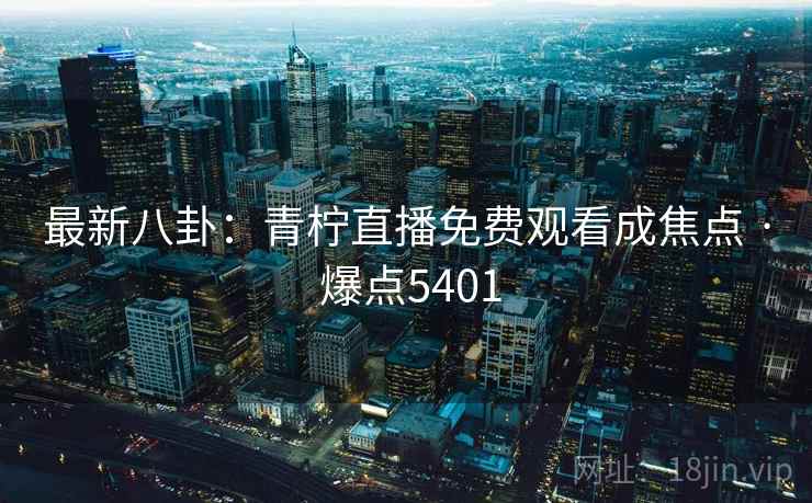 最新八卦:青柠直播免费观看成焦点 · 爆点5401