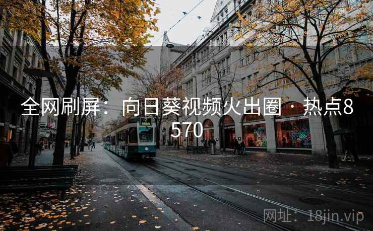 全网刷屏:向日葵视频火出圈 · 热点8570